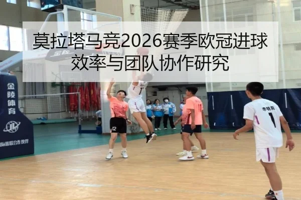 莫拉塔马竞2026赛季欧冠进球效率与团队协作研究