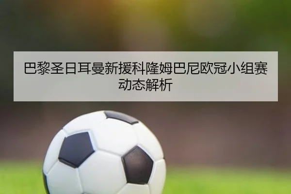 巴黎圣日耳曼新援科隆姆巴尼欧冠小组赛动态解析